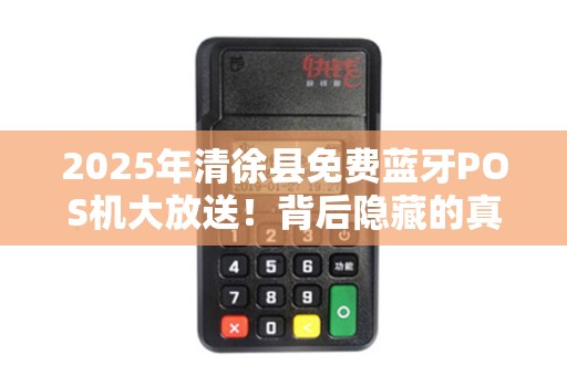 2025年清徐县免费蓝牙POS机大放送！背后隐藏的真相是什么？