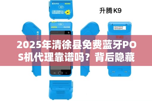 2025年清徐县免费蓝牙POS机代理靠谱吗？背后隐藏哪些猫腻？