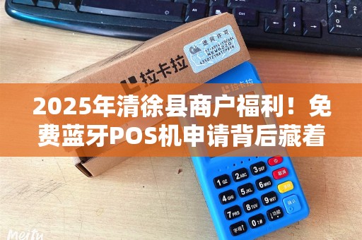 2025年清徐县商户福利！免费蓝牙POS机申请背后藏着哪些秘密？