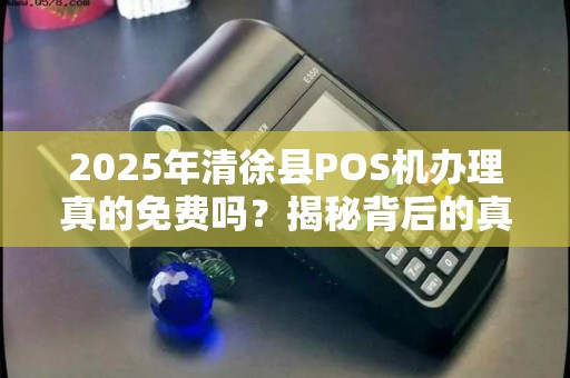 2025年清徐县POS机办理真的免费吗？揭秘背后的真相！