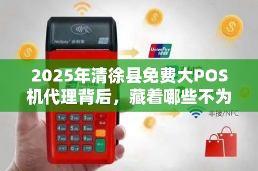 2025年清徐县免费大POS机代理背后，藏着哪些不为人知的秘密？