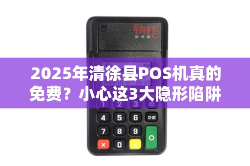 2025年清徐县POS机真的免费？小心这3大隐形陷阱！