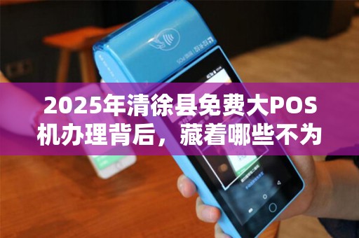 2025年清徐县免费大POS机办理背后，藏着哪些不为人知的秘密？