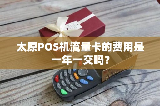 太原POS机流量卡的费用是一年一交吗？