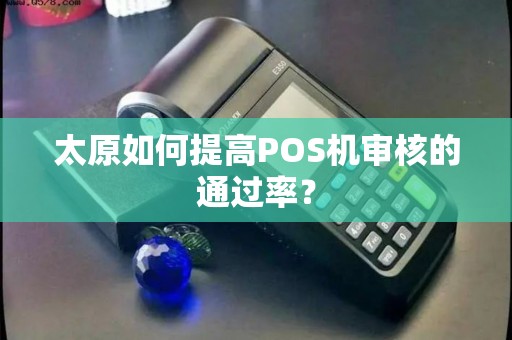 太原如何提高POS机审核的通过率？
