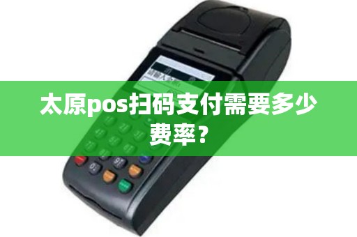 太原pos扫码支付需要多少费率？