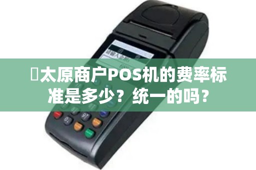 ​太原商户POS机的费率标准是多少？统一的吗？