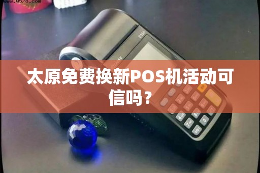太原免费换新POS机活动可信吗？