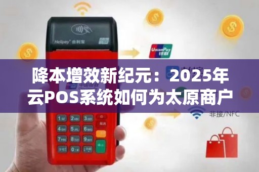 降本增效新纪元：2025年云POS系统如何为太原商户实现30%成本削减