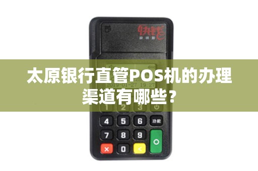 太原银行直管POS机的办理渠道有哪些？