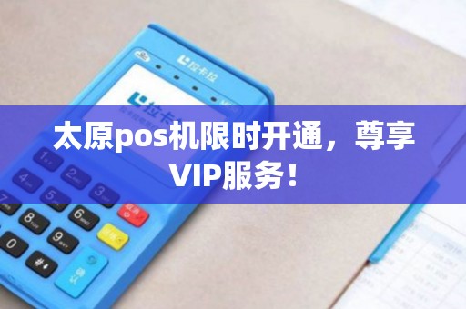 太原pos机限时开通，尊享VIP服务！