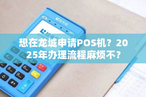 想在龙城申请POS机？2025年办理流程麻烦不？