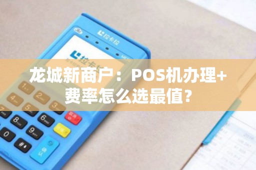 龙城新商户：POS机办理+费率怎么选最值？