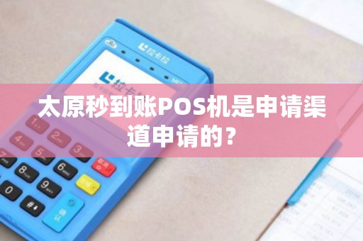 太原秒到账POS机是申请渠道申请的？