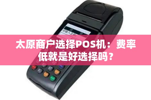 太原商户选择POS机：费率低就是好选择吗？