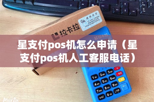 星支付pos机怎么申请（星支付pos机人工客服电话）