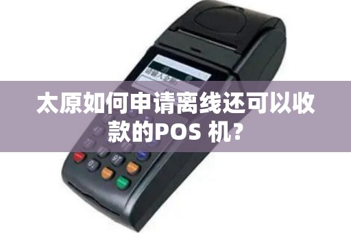 太原如何申请离线还可以收款的POS 机？