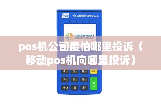 pos机公司最怕哪里投诉（移动pos机向哪里投诉）
