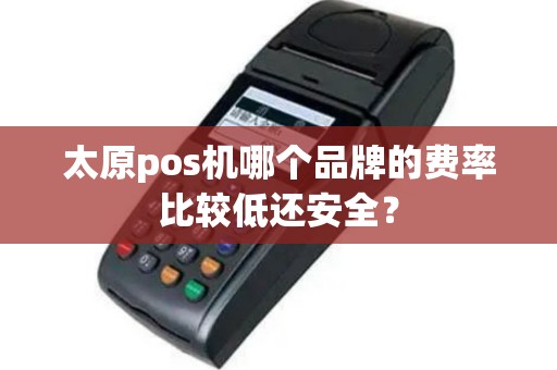太原pos机哪个品牌的费率比较低还安全? 太原pos机哪个品牌的费率比较低还安全?
