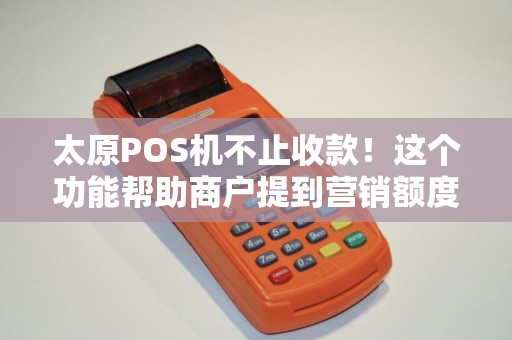 太原POS机不止收款!这个功能帮助商户提到营销额度! 太原POS机不止收款!这个功能帮助商户提到营销额度!