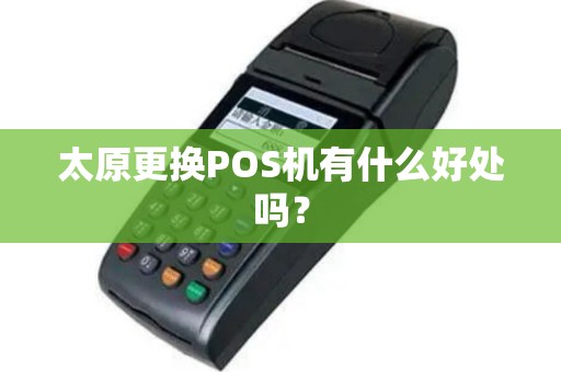 太原更换POS机有什么好处吗? 太原更换POS机有什么好处吗?