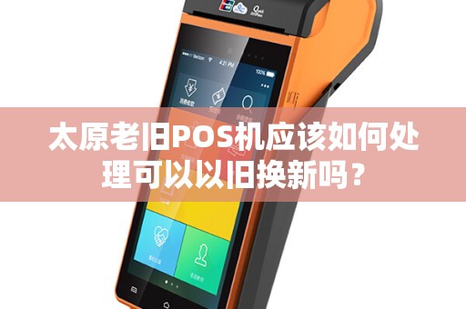 太原老旧POS机应该如何处理可以以旧换新吗? 太原老旧POS机应该如何处理可以以旧换新吗?