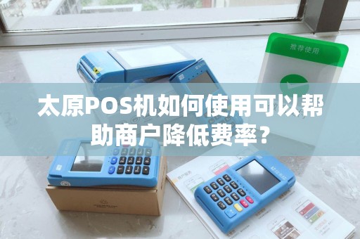 太原POS机如何使用可以帮助商户降低费率？