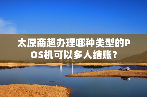 太原商超办理哪种类型的POS机可以多人结账？