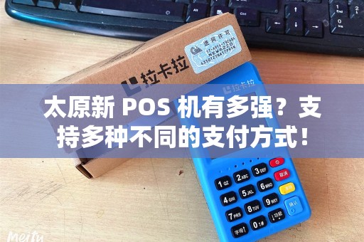 太原新 POS 机有多强？支持多种不同的支付方式！