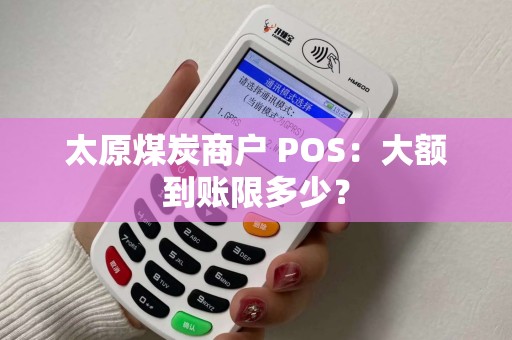 太原煤炭商户 POS：大额到账限多少？