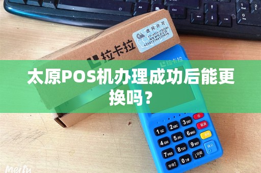 太原POS机办理成功后能更换吗？