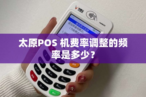 太原POS 机费率调整的频率是多少? 太原POS 机费率调整的频率是多少?