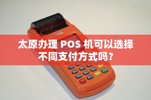 太原办理 POS 机可以选择不同支付方式吗？