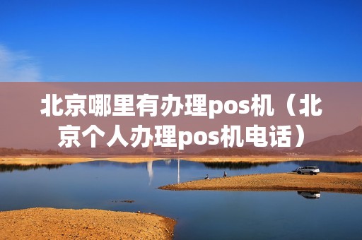 北京哪里有办理pos机（北京个人办理pos机电话）