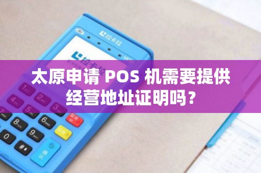 太原申请 POS 机需要提供经营地址证明吗？