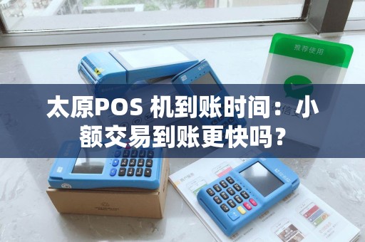 太原POS 机到账时间：小额交易到账更快吗？