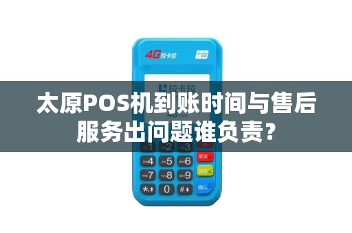 太原POS机到账时间与售后服务出问题谁负责？
