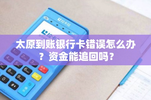 太原到账银行卡错误怎么办？资金能追回吗？