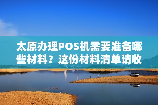 太原办理POS机需要准备哪些材料？这份材料清单请收藏！