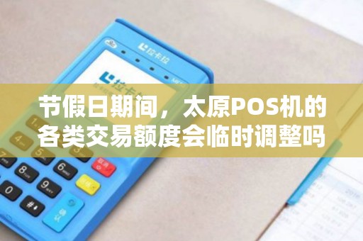 节假日期间，太原POS机的各类交易额度会临时调整吗？