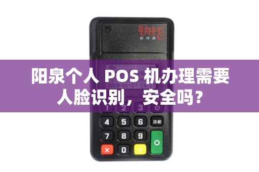 阳泉个人 POS 机办理需要人脸识别，安全吗？