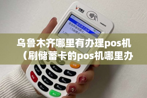 乌鲁木齐哪里有办理pos机（刷储蓄卡的pos机哪里办理）