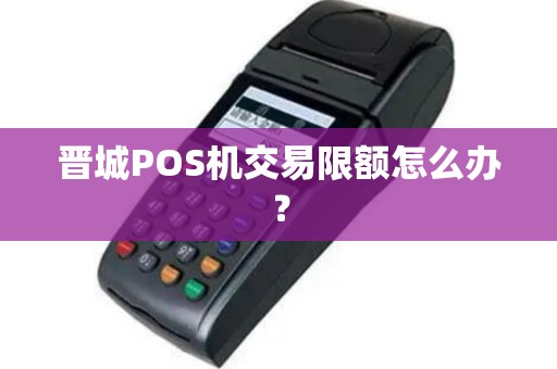 晋城POS机交易限额怎么办？