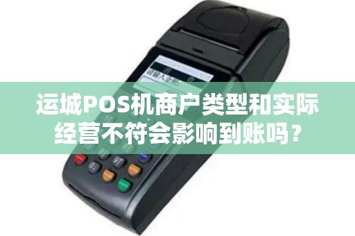 运城POS机商户类型和实际经营不符会影响到账吗? 运城POS机商户类型和实际经营不符会影响到账吗?