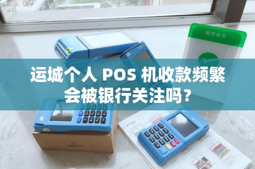 运城个人 POS 机收款频繁会被银行关注吗? 运城个人 POS 机收款频繁会被银行关注吗?