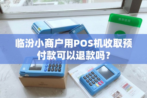 临汾小商户用POS机收取预付款可以退款吗？