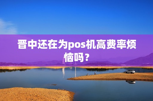 晋中还在为pos机高费率烦恼吗?