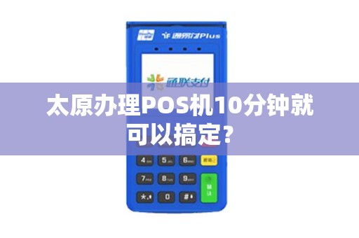 太原办理POS机10分钟就可以搞定?