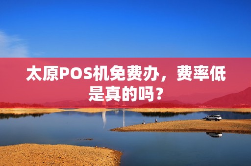 太原POS机免费办，费率低是真的吗？