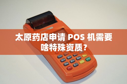 太原药店申请 POS 机需要啥特殊资质? 太原药店申请 POS 机需要啥特殊资质?
